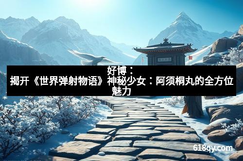 好博：揭开《世界弹射物语》神秘少女：阿须桐丸的全方位魅力