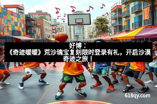 好博：《奇迹暖暖》荒沙瑰宝复刻限时登录有礼，开启沙漠奇迹之旅！