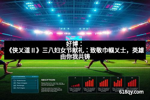 好博：《侠义道Ⅱ》三八妇女节献礼：致敬巾帼义士，英雄由你我共铸
