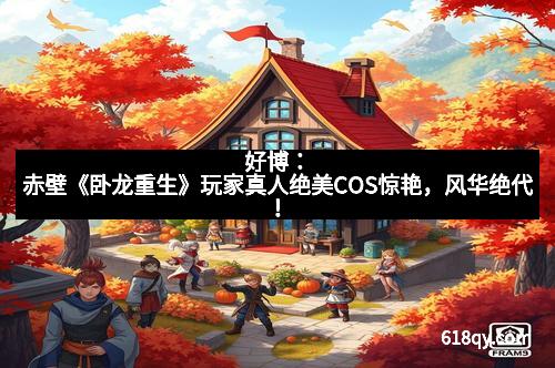 好博：赤壁《卧龙重生》玩家真人绝美COS惊艳，风华绝代！